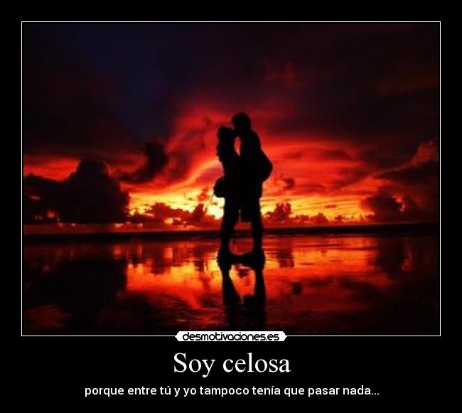 Soy celosa - porque entre tú y yo tampoco tenía que pasar nada...