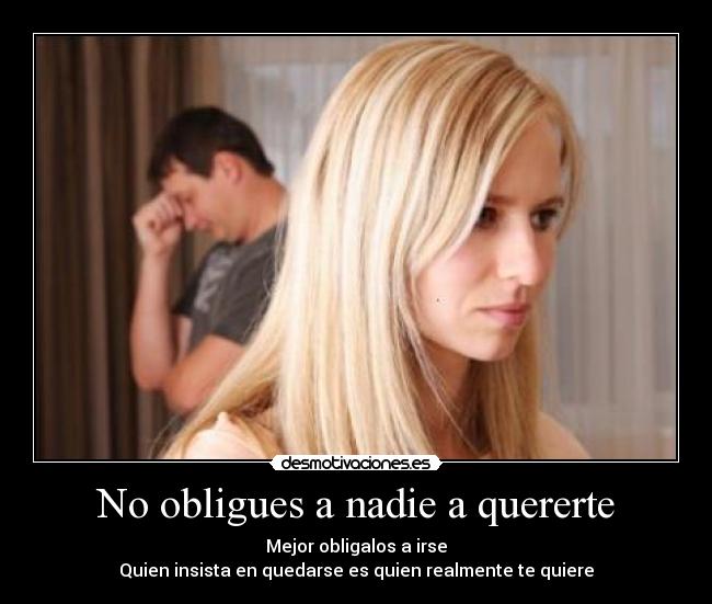 No obligues a nadie a quererte - Mejor obligalos a irse
Quien insista en quedarse es quien realmente te quiere