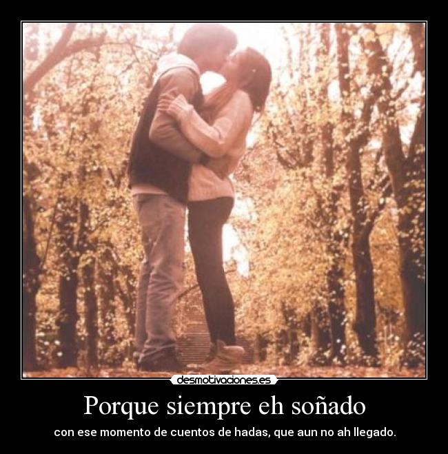 Porque siempre eh soñado - con ese momento de cuentos de hadas, que aun no ah llegado.