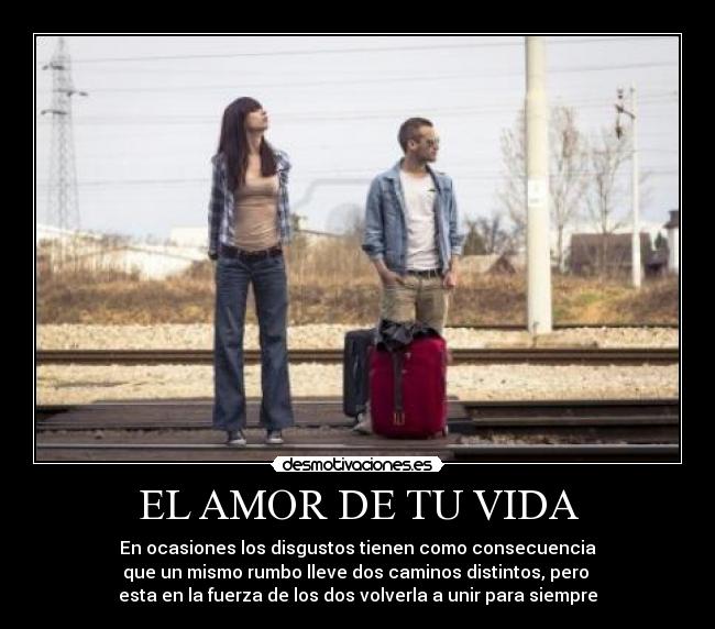 EL AMOR DE TU VIDA - En ocasiones los disgustos tienen como consecuencia
que un mismo rumbo lleve dos caminos distintos, pero
esta en la fuerza de los dos volverla a unir para siempre