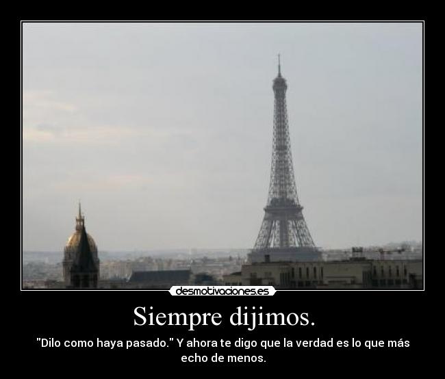 Siempre dijimos. - Dilo como haya pasado. Y ahora te digo que la verdad es lo que más echo de menos.