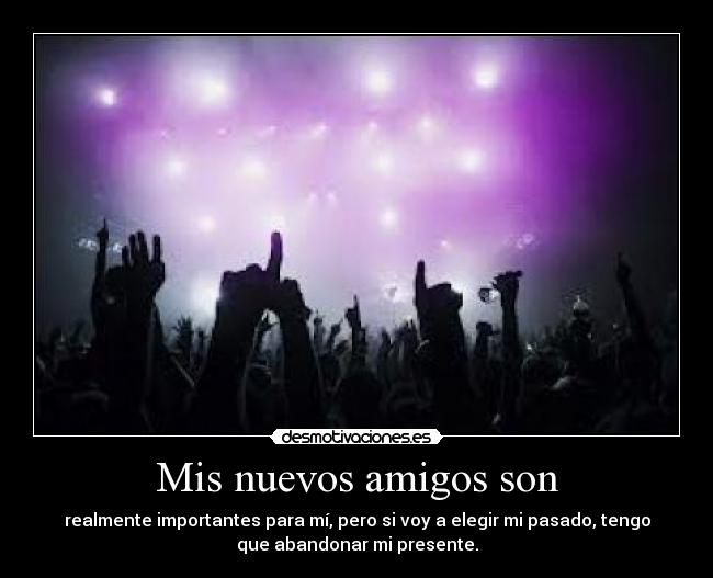 Mis nuevos amigos son - realmente importantes para mí, pero si voy a elegir mi pasado, tengo
que abandonar mi presente.