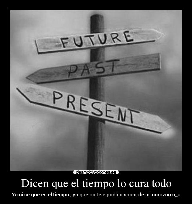 Dicen que el tiempo lo cura todo - Ya ni se que es el tiempo , ya que no te e podido sacar de mi corazon u_u