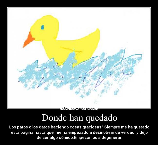 Donde han quedado - Los patos o los gatos haciendo cosas graciosas? Siempre me ha gustado
esta página hasta que  me ha empezado a desmotivar de verdad  y dejó
de ser algo cómico.Empezamos a degenerar