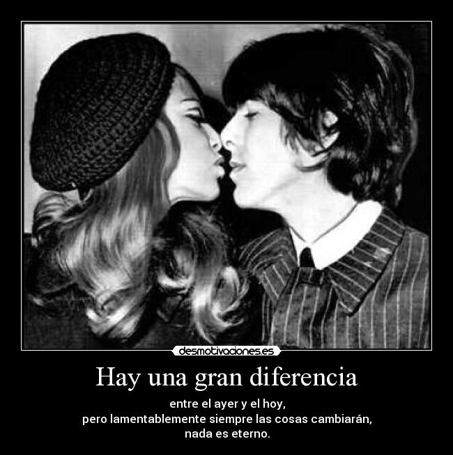 Hay una gran diferencia - entre el ayer y el hoy,
pero lamentablemente siempre las cosas cambiarán,
nada es eterno.