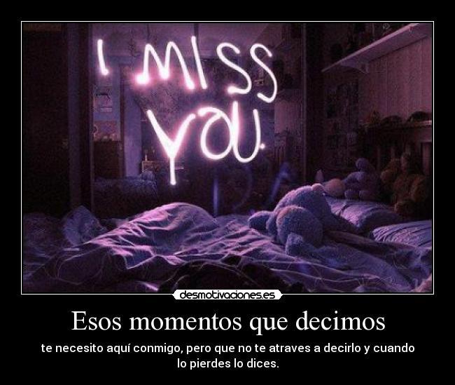 Esos momentos que decimos - te necesito aquí conmigo, pero que no te atraves a decirlo y cuando lo pierdes lo dices.