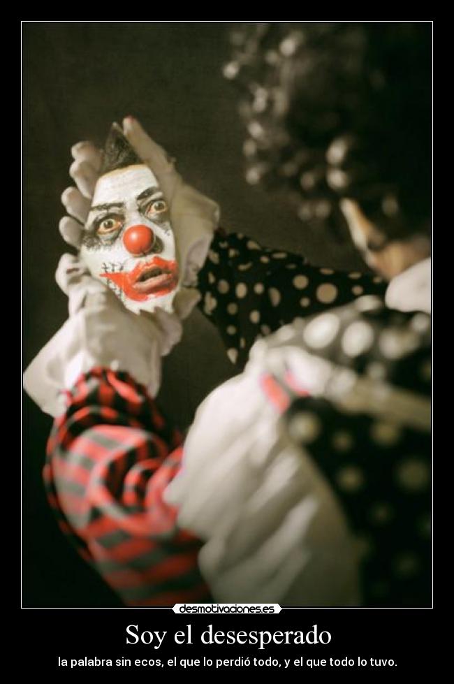 Soy el desesperado - la palabra sin ecos, el que lo perdió todo, y el que todo lo tuvo.