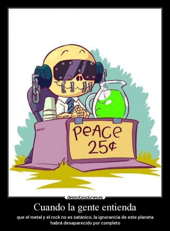 Cuando la gente entienda - que el metal y el rock no es satánico, la ignorancia de este planeta
habrá desaparecido por completo