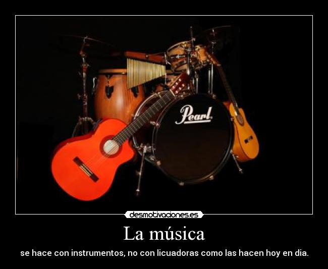La música - se hace con instrumentos, no con licuadoras como las hacen hoy en dia.