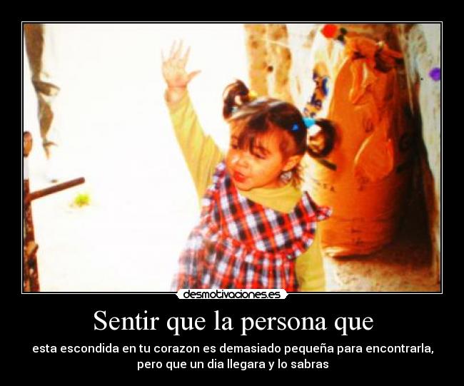 Sentir que la persona que - esta escondida en tu corazon es demasiado pequeña para encontrarla,
pero que un dia llegara y lo sabras