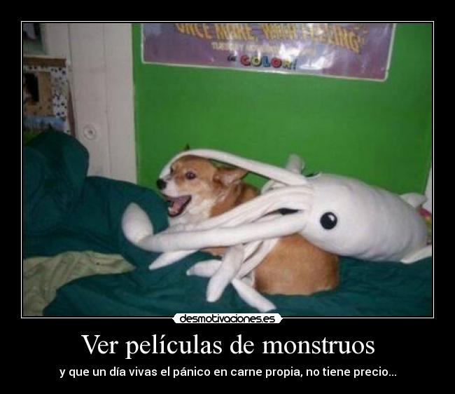 Ver películas de monstruos - y que un día vivas el pánico en carne propia, no tiene precio...