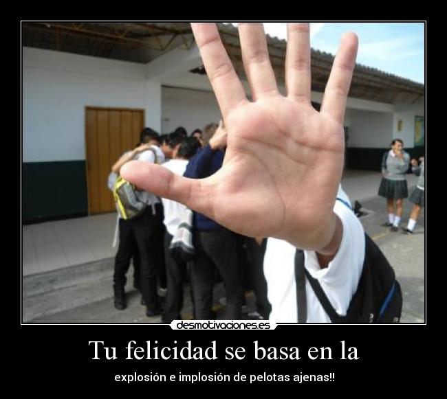 Tu felicidad se basa en la - explosión e implosión de pelotas ajenas!!