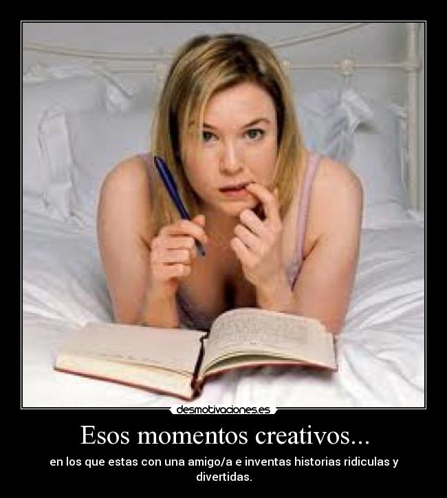Esos momentos creativos... - en los que estas con una amigo/a e inventas historias ridiculas y divertidas.