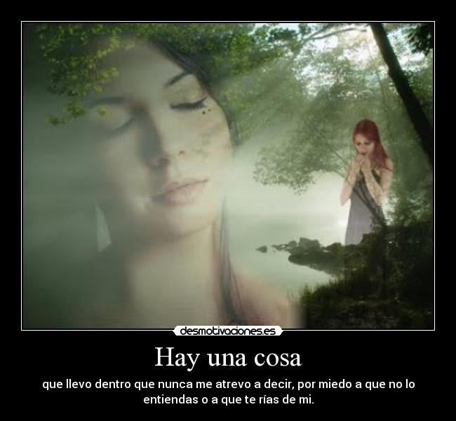 Hay una cosa - que llevo dentro que nunca me atrevo a decir, por miedo a que no lo
entiendas o a que te rías de mi.