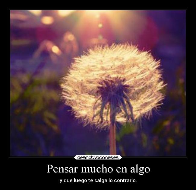 Pensar mucho en algo - y que luego te salga lo contrario.