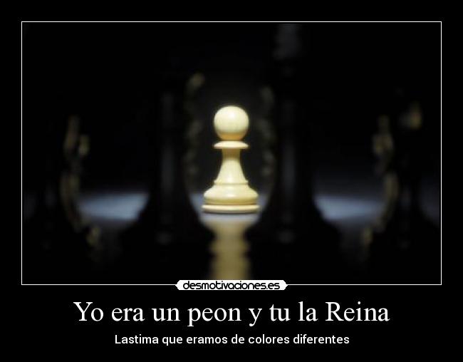 Yo era un peon y tu la Reina -