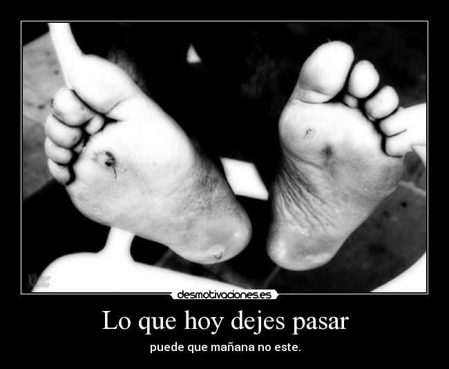 Lo que hoy dejes pasar - puede que mañana no este.