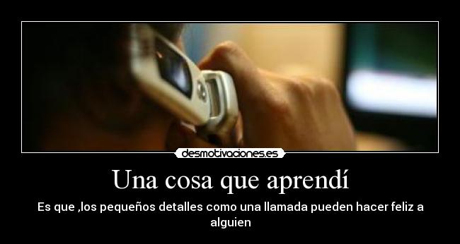 Una cosa que aprendí - Es que ,los pequeños detalles como una llamada pueden hacer feliz a alguien