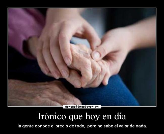 Irónico que hoy en día - la gente conoce el precio de todo, pero no sabe el valor de nada.