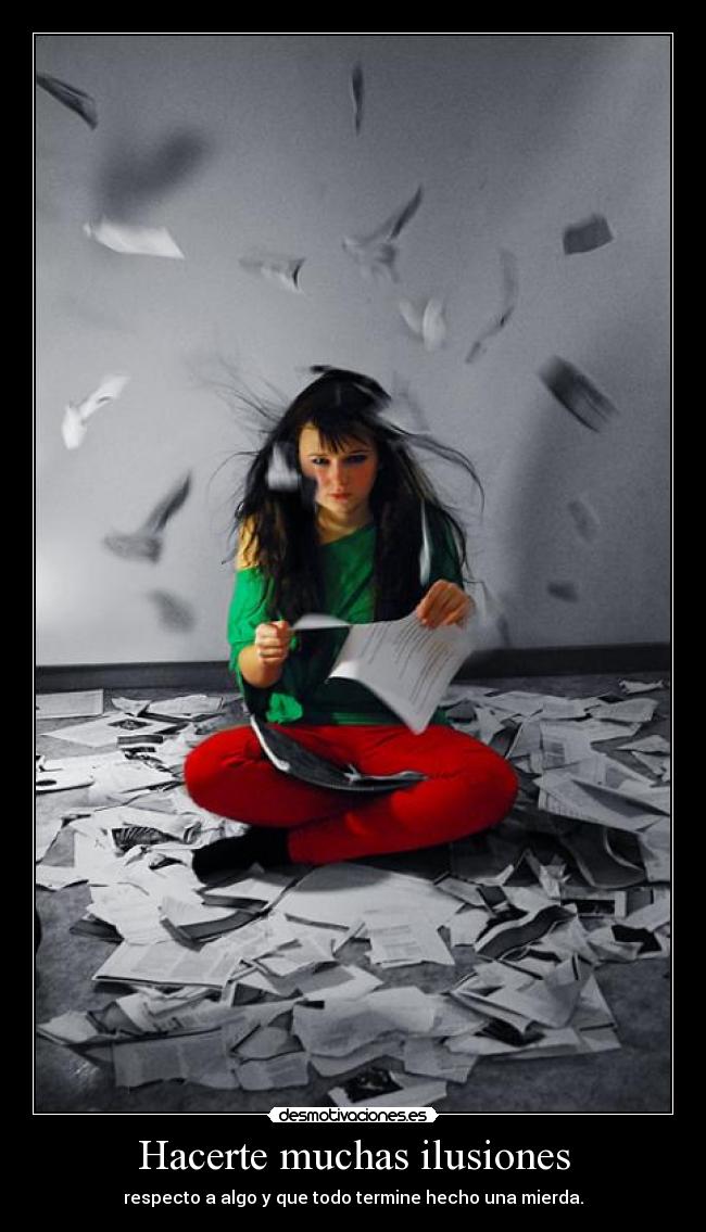Hacerte muchas ilusiones - respecto a algo y que todo termine hecho una mierda.