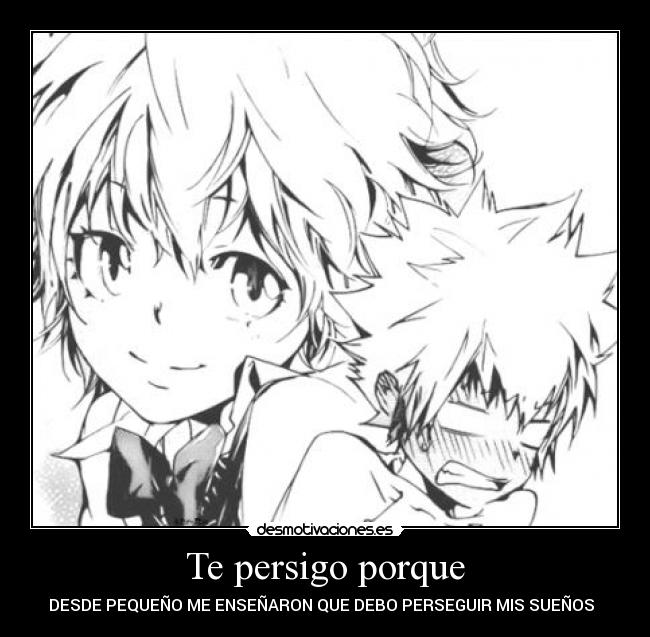 Te persigo porque - DESDE PEQUEÑO ME ENSEÑARON QUE DEBO PERSEGUIR MIS SUEÑOS  