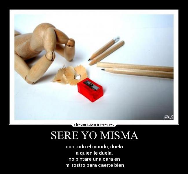 SERE YO MISMA - con todo el mundo, duela
a quien le duela,
no pintare una cara en
 mi rostro para caerte bien