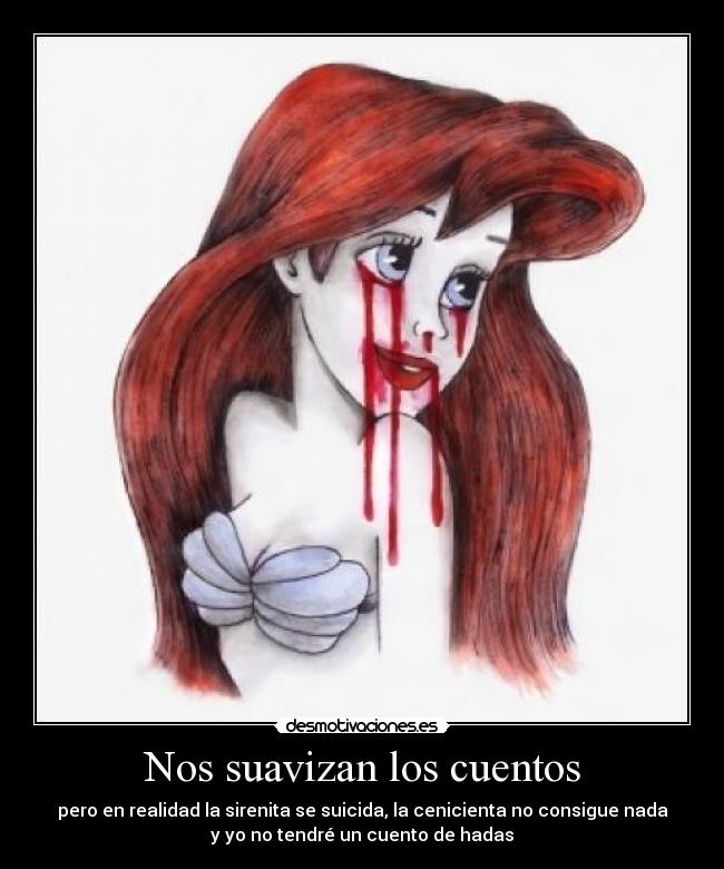 Nos suavizan los cuentos - pero en realidad la sirenita se suicida, la cenicienta no consigue nada
y yo no tendré un cuento de hadas