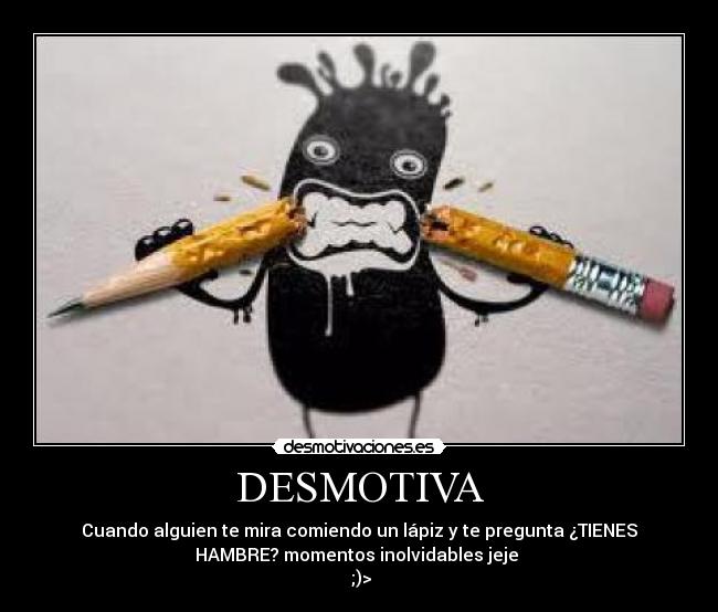 DESMOTIVA - Cuando alguien te mira comiendo un lápiz y te pregunta ¿TIENES
HAMBRE? momentos inolvidables jeje
;)>