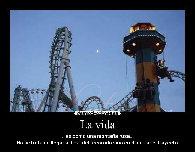 La vida - ...es como una montaña rusa...
No se trata de llegar al final del recorrido sino en disfrutar el trayecto.