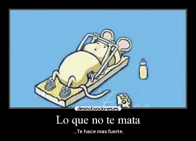 Lo que no te mata - ...Te hace mas fuerte.