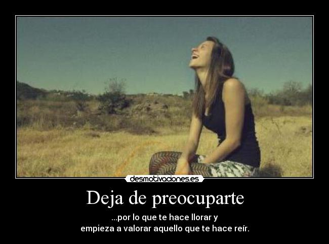 Deja de preocuparte - ...por lo que te hace llorar y
empieza a valorar aquello que te hace reír.