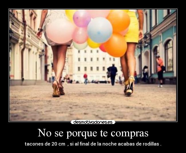 No se porque te compras - tacones de 20 cm , si al final de la noche acabas de rodillas .