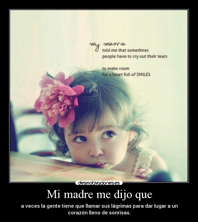 Mi madre me dijo que - a veces la gente tiene que llamar sus lágrimas para dar lugar a un
corazón lleno de sonrisas.