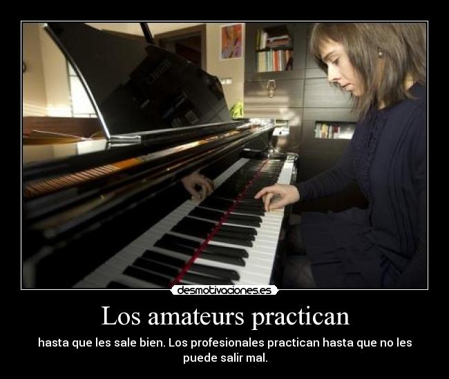 Los amateurs practican - hasta que les sale bien. Los profesionales practican hasta que no les puede salir mal.