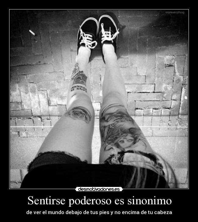 Sentirse poderoso es sinonimo - de ver el mundo debajo de tus pies y no encima de tu cabeza