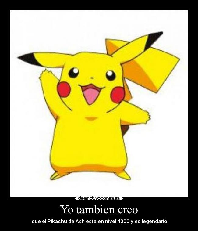 Yo tambien creo - que el Pikachu de Ash esta en nivel 4000 y es legendario