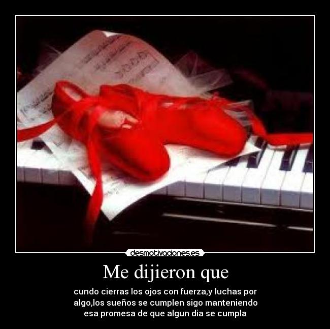 Me dijieron que - cundo cierras los ojos con fuerza,y luchas por
algo,los sueños se cumplen sigo manteniendo
esa promesa de que algun dia se cumpla