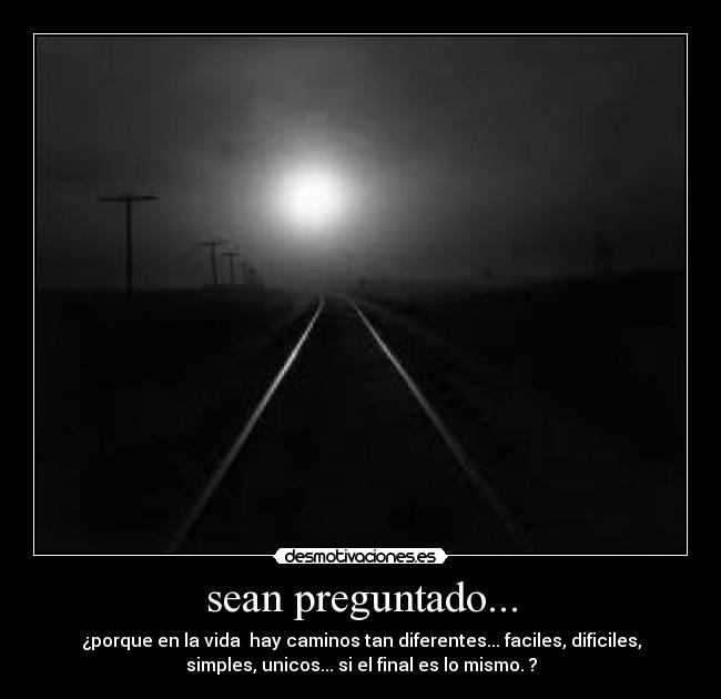 sean preguntado... - ¿porque en la vida hay caminos tan diferentes... faciles, dificiles,
simples, unicos... si el final es lo mismo. ?