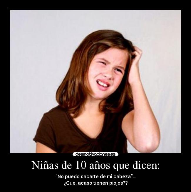 Niñas de 10 años que dicen: - No puedo sacarte de mi cabeza...
¿Que, acaso tienen piojos??