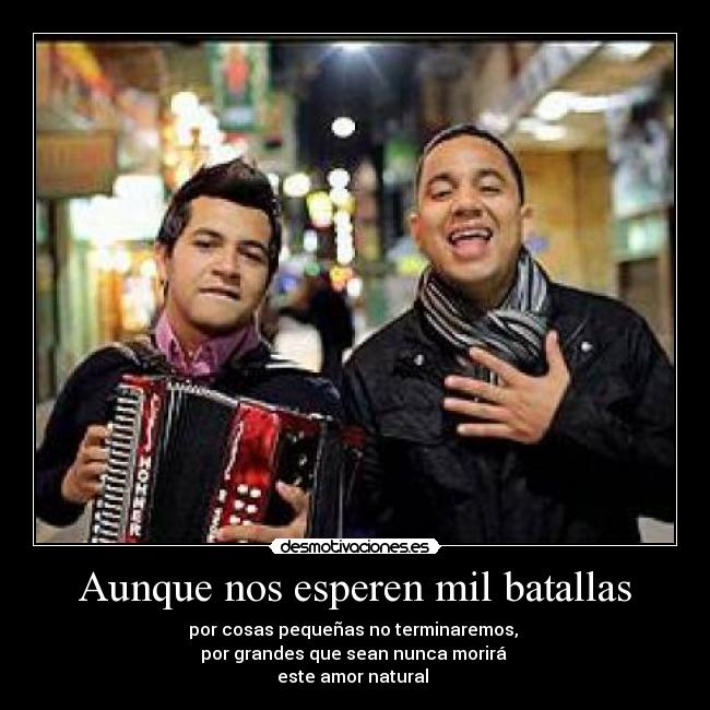 Aunque nos esperen mil batallas - por cosas pequeñas no terminaremos, 
por grandes que sean nunca morirá 
este amor natural ♥