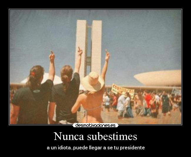 Nunca subestimes - a un idiota..puede llegar a se tu presidente