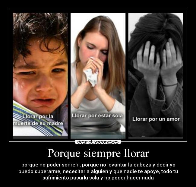 Porque siempre llorar - porque no poder sonreír , porque no levantar la cabeza y decir yo
puedo superarme, necesitar a alguien y que nadie te apoye, todo tu
sufrimiento pasarla sola y no poder hacer nada