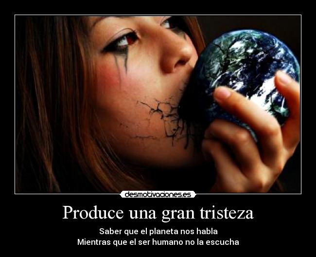 Produce una gran tristeza - Saber que el planeta nos habla
Mientras que el ser humano no la escucha