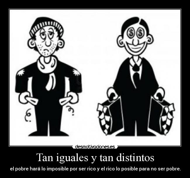 Tan iguales y tan distintos - el pobre hará lo imposible por ser rico y el rico lo posible para no ser pobre.