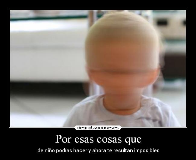 Por esas cosas que - de niño podías hacer y ahora te resultan imposibles