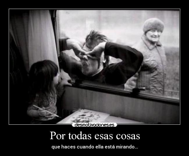 Por todas esas cosas - que haces cuando ella está mirando...