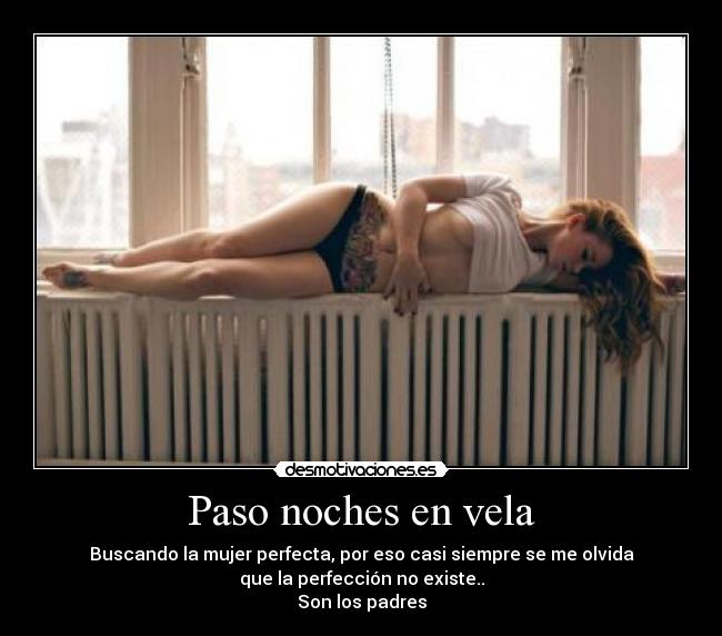 Paso noches en vela - Buscando la mujer perfecta, por eso casi siempre se me olvida
que la perfección no existe..
Son los padres