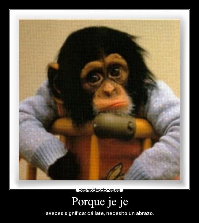 Porque je je - aveces significa: cállate, necesito un abrazo.