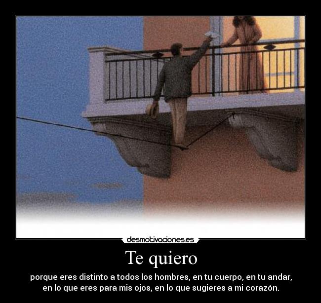 Te quiero - porque eres distinto a todos los hombres, en tu cuerpo, en tu andar,
en lo que eres para mis ojos, en lo que sugieres a mi corazón.