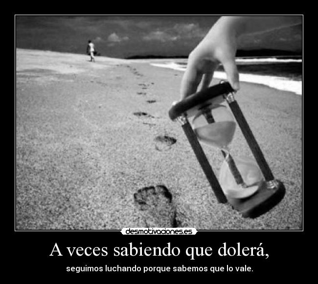 A veces sabiendo que dolerá, - seguimos luchando porque sabemos que lo vale.